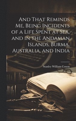 And That Reminds me, Being Incidents of a Life Spent at sea, and in the Andaman Islands, Burma, Australia, and India 1