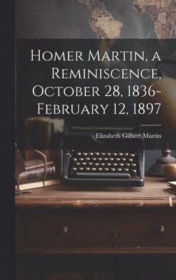 Elizabeth Gilbert Martin - Homer Martin, a Reminiscence, October 28, 1836-February 12, 1897, Inbunden