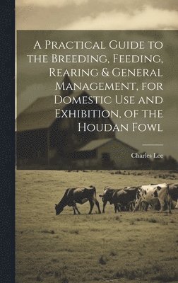 A Practical Guide to the Breeding, Feeding, Rearing & General Management, for Domestic use and Exhibition, of the Houdan Fowl 1