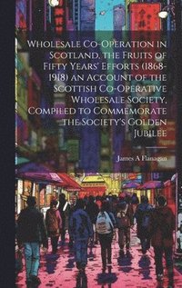 bokomslag Wholesale Co-operation in Scotland, the Fruits of Fifty Years' Efforts (1868-1918) an Account of the Scottish Co-operative Wholesale Society, Compiled to Commemorate the Society's Golden Jubilee