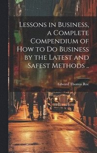 bokomslag Lessons in Business, a Complete Compendium of how to do Business by the Latest and Safest Methods ..