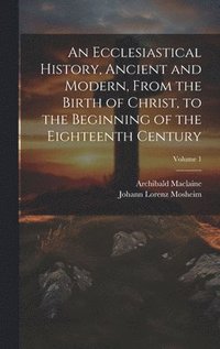 bokomslag An Ecclesiastical History, Ancient and Modern, From the Birth of Christ, to the Beginning of the Eighteenth Century; Volume 1
