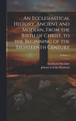 bokomslag An Ecclesiastical History, Ancient and Modern, From the Birth of Christ, to the Beginning of the Eighteenth Century; Volume 1