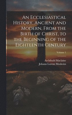 Johann Lorenz Mosheim, Archibald MacLaine, Archibald Maclaine - Ecclesiastical History, Ancient and Modern, From the Birth of Christ, to the Beginning of the Eighteenth Century; Volume 1, Inbunden