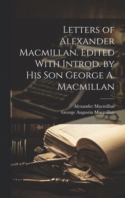 George Augustin MacMillan, Alexander MacMillan, George Augustin Macmillan, Alexander Macmillan - Letters of Alexander Macmillan. Edited With Introd. by his son George A. Macmillan, Inbunden