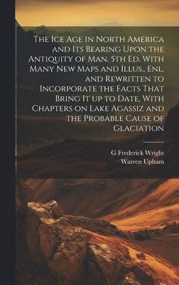 Warren Upham, G Frederick 1838-1921 Wright, G. Frederick 1838-1921 Wright, G. Frederick Wright - ice age in North America and its Bearing Upon the Antiquity of man. 5th ed. With Many new Maps and Illus., enl. and Rewritten to Incorporate the Facts That Bring it up to Date, With Chapters on Lake Agassiz and the Probable Cause of Glaciation, Inbunden