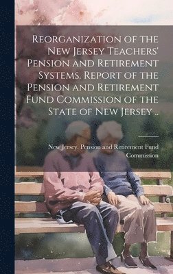 bokomslag Reorganization of the New Jersey Teachers' Pension and Retirement Systems. Report of the Pension and Retirement Fund Commission of the State of New Jersey ..