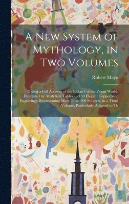 A new System of Mythology, in two Volumes; Giving a Full Account of the Idolatry of the Pagan World, Illustrated by Analytical Tables, and 50 Elegant Copperplate Engravings, Representing More Than 1