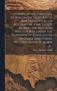 bokomslag History of the Territory of Wisconsin, From 1836 to 1848. Preceded by an Account of Some Events During the Period in Which it was Under the Dominion of Kings, States or Other Territories, Previous to