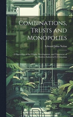 bokomslag Combinations, Trusts and Monopolies; a Discussion of the Origin, Development, and Treatment of the Modern Industrial Combination