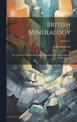 British Mineralogy; or, Coloured Figures Intended to Elucidate the Mineralogy of Great Britain; Volume 2