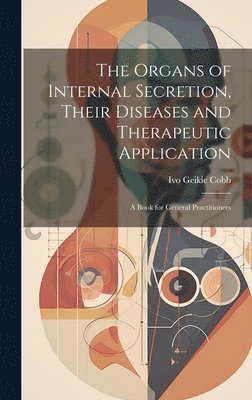 Ivo Geikie Cobb - Organs of Internal Secretion, Their Diseases and Therapeutic Application; a Book for General Practitioners, Inbunden