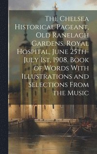 bokomslag Chelsea Historical Pageant, old Ranelagh Gardens, Royal Hospital, June 25th-July 1st, 1908. Book of Words With Illustrations and Selections From the Music