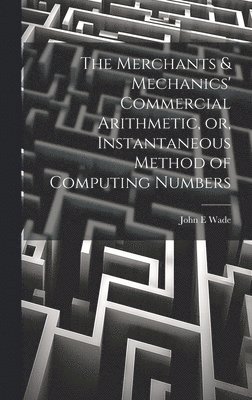 The Merchants & Mechanics' Commercial Arithmetic, or, Instantaneous Method of Computing Numbers 1
