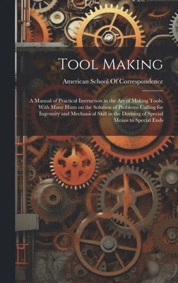 American School of Correspondence (Ch - Tool Making; a Manual of Practical Instruction in the art of Making Tools, With Many Hints on the Solution of Problems Calling for Ingenuity and Mechanical Skill in the Devising of Special Means to Special Ends, Inbunden