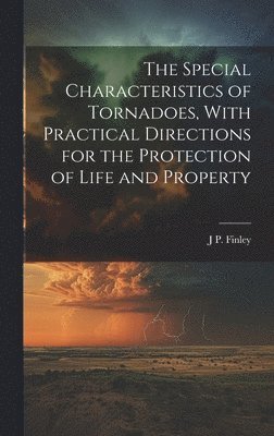 The Special Characteristics of Tornadoes, With Practical Directions for the Protection of Life and Property 1