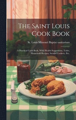 The Saint Louis Cook Book; a Practical Cook Book, With Health Suggestions, Toilet, Household Recipes, Invalid Cookery, etc. 1