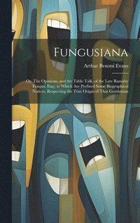 bokomslag Fungusiana; or, The Opinions, and the Table Talk, of the Late Barnaby Fungus, Esq.; to Which are Prefixed Some Biographical Notices, Respecting the True Origin of That Gentleman