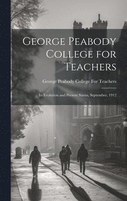 George Peabody College for Teachers; its Evolution and Present Status, September, 1912 1