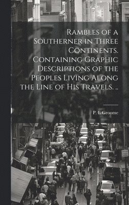 Rambles of a Southerner in Three Continents. Containing Graphic Descriptions of the Peoples Living Along the Line of his Travels. ..