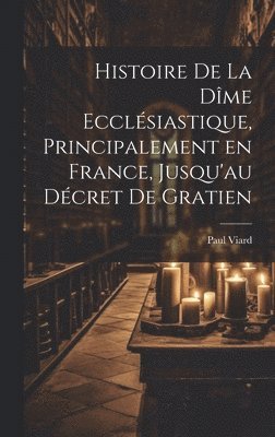 bokomslag Histoire de la dîme ecclésiastique, principalement en France, jusqu'au décret de Gratien