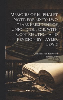 Memoirs of Eliphalet Nott, for Sixty-two Years President of Union College. With Contribution and Revision by Tayler Lewis 1