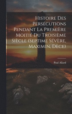 Histoire des persécutions pendant la première moitié du troisième siècle (Septime Sévère, Maximin, Dèce)