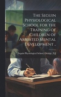 bokomslag The Seguin Physiological School for the Training of Children of Arrested Mental Development ..