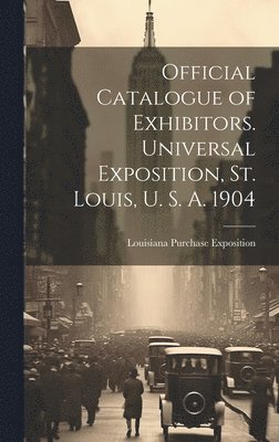 Official Catalogue of Exhibitors. Universal Exposition, St. Louis, U. S. A. 1904 1