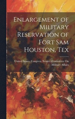 United States Congress Senate Comm - Enlargement of Military Reservation of Fort Sam Houston, Tex, Inbunden
