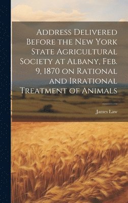James Law - Address Delivered Before the New York State Agricultural Society at Albany, Feb. 9, 1870 on Rational and Irrational Treatment of Animals, Inbunden