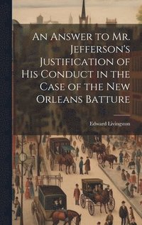 bokomslag An Answer to Mr. Jefferson's Justification of his Conduct in the Case of the New Orleans Batture