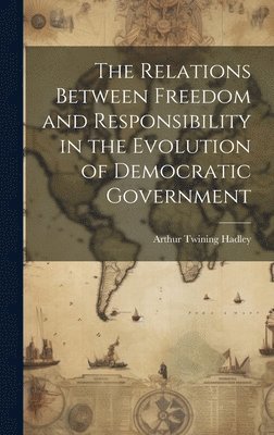 bokomslag The Relations Between Freedom and Responsibility in the Evolution of Democratic Government