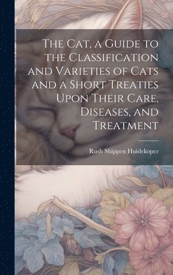 The cat, a Guide to the Classification and Varieties of Cats and a Short Treaties Upon Their Care, Diseases, and Treatment 1