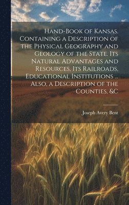 Hand-book of Kansas. Containing a Description of the Physical Geography and Geology of the State. Its Natural Advantages and Resources, its Railroads, Educational Institutions ... Also, a Description 1