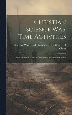 Christian Science war Time Activities; a Report to the Board of Directors of the Mother Church 1