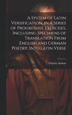Charles Anthon - System of Latin Versification, in a Series of Progressive Exercises, Including Specimens of Translation From English and German Poetry, Into Latin Verse, Inbunden