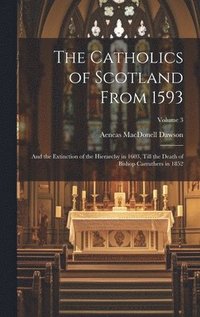 bokomslag The Catholics of Scotland From 1593: And the Extinction of the Hierarchy in 1603, Till the Death of Bishop Carruthers in 1852; Volume 3