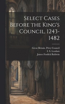 James Fosdick Baldwin, I S 1848-1913 Leadam, I. S. 1848-1913 Leadam, I S. 1848-1913 Leadam, I. S. Leadam, Great Britain Privy Council - Select Cases Before the King's Council, 1243-1482, Inbunden
