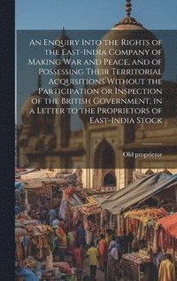 bokomslag Enquiry Into the Rights of the East-India Company of Making war and Peace, and of Possessing Their Territorial Acquisitions Without the Participation or Inspection of the British Government, in a L...