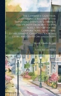 bokomslag Lawrence Gazetteer, Containing a Record of the Important Events in Lawrence and Vicinity From 1845 to 1894, Also, a History of the Corporations, Industrial Establishment, Churches, Societies, Clubs...