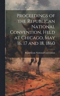 bokomslag Proceedings of the Republican National Convention, Held at Chicago, May 16, 17 and 18, 1860