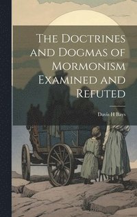bokomslag The Doctrines and Dogmas of Mormonism Examined and Refuted