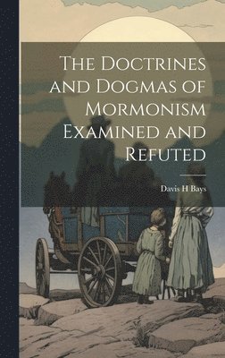 bokomslag The Doctrines and Dogmas of Mormonism Examined and Refuted