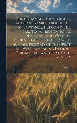 bokomslag Chisholm's All-round Route and Panoramic Guide of the St. Lawrence, Hudson River, Saratoga, Trenton Falls, Niagara ... and Western Tourist's Guide to the Famous Summer Resports of the Great far West,