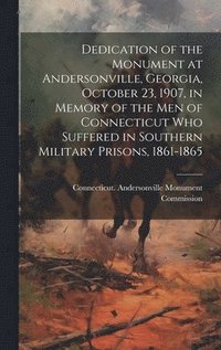 bokomslag Dedication of the Monument at Andersonville, Georgia, October 23, 1907, in Memory of the men of Connecticut who Suffered in Southern Military Prisons, 1861-1865