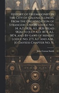 bokomslag History of Freemasonry in the City of Galena, Illinois, From the Organization of Strangers' Union Lodge no. 14, A.D. 1826, A.L. 1826 [read 5826] to July A.D. 1874, A.L. 5874, and By-laws of Miners'