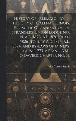 bokomslag History of Freemasonry in the City of Galena, Illinois, From the Organization of Strangers' Union Lodge no. 14, A.D. 1826, A.L. 1826 [read 5826] to July A.D. 1874, A.L. 5874, and By-laws of Miners'