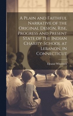 Plain and Faithful Narrative of the Original Design, Rise, Progress and Present State of the Indian Charity-school at Lebanon, in Connecticut