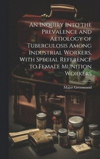 bokomslag An Inquiry Into the Prevalence and Aetiology of Tuberculosis Among Industrial Workers, With Special Reference to Female Munition Workers